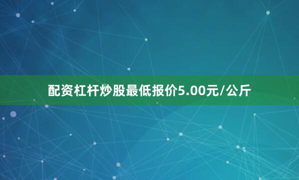 配资杠杆炒股最低报价5.00元/公斤
