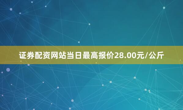 证券配资网站当日最高报价28.00元/公斤