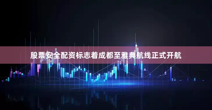 股票安全配资标志着成都至雅典航线正式开航