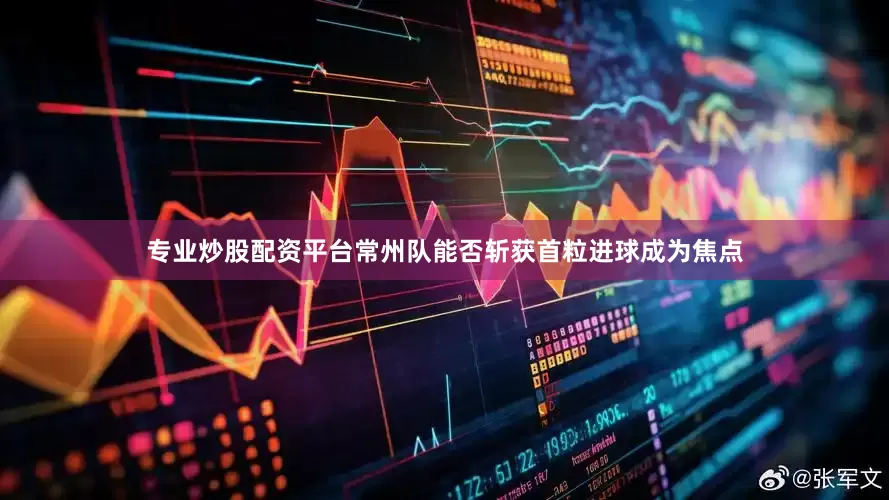 专业炒股配资平台常州队能否斩获首粒进球成为焦点