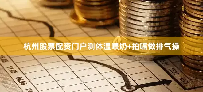 杭州股票配资门户测体温喂奶+拍嗝做排气操