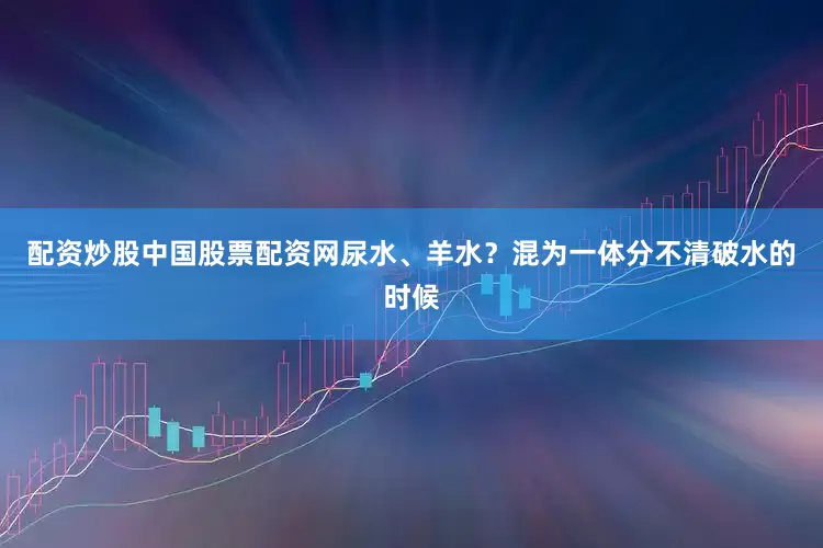 配资炒股中国股票配资网尿水、羊水？混为一体分不清破水的时候