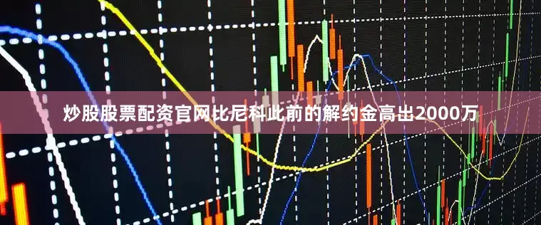 炒股股票配资官网比尼科此前的解约金高出2000万