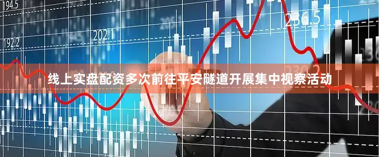 线上实盘配资多次前往平安隧道开展集中视察活动