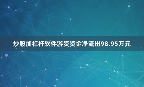 炒股加杠杆软件游资资金净流出98.95万元