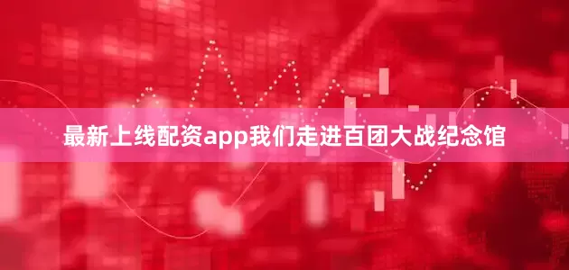 最新上线配资app我们走进百团大战纪念馆