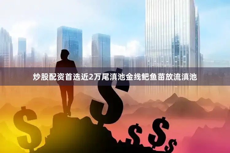 炒股配资首选近2万尾滇池金线鲃鱼苗放流滇池
