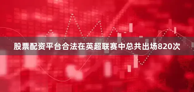 股票配资平台合法在英超联赛中总共出场820次