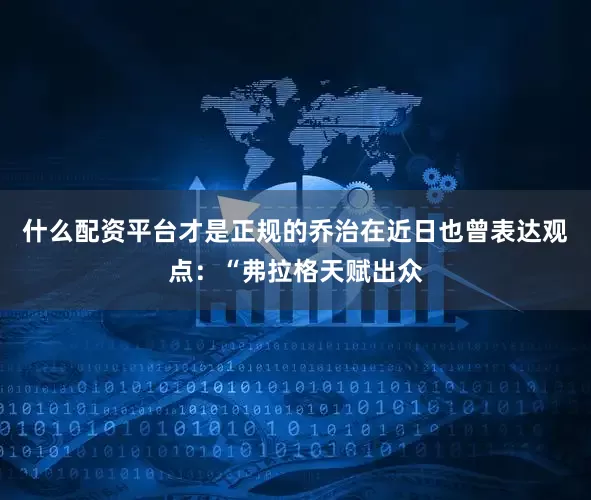什么配资平台才是正规的乔治在近日也曾表达观点：“弗拉格天赋出众