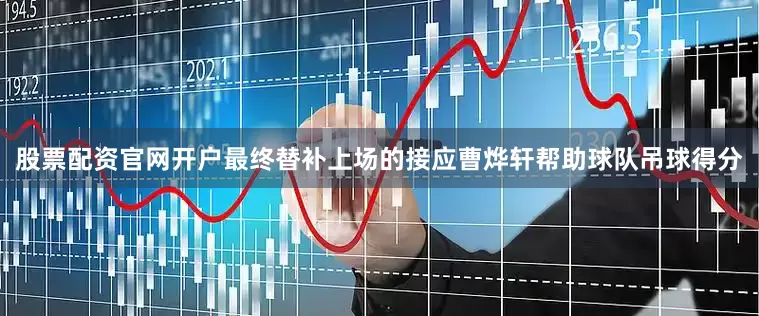 股票配资官网开户最终替补上场的接应曹烨轩帮助球队吊球得分