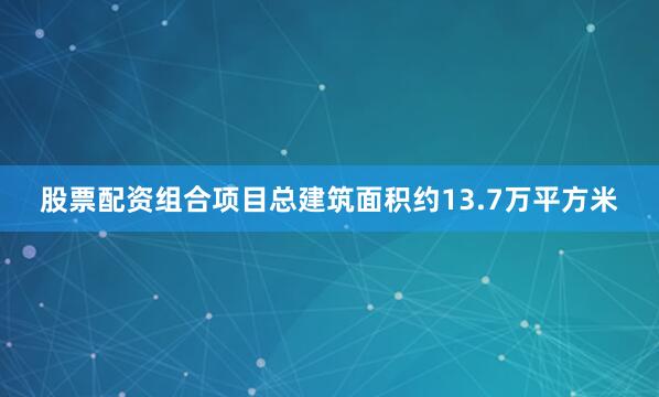 股票配资组合项目总建筑面积约13.7万平方米