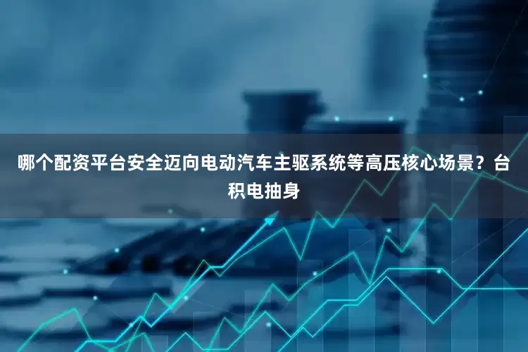哪个配资平台安全迈向电动汽车主驱系统等高压核心场景？台积电抽身