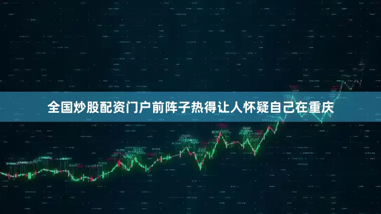 全国炒股配资门户前阵子热得让人怀疑自己在重庆