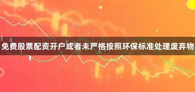 免费股票配资开户或者未严格按照环保标准处理废弃物