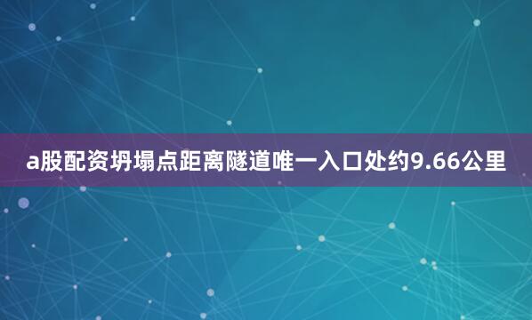 a股配资坍塌点距离隧道唯一入口处约9.66公里