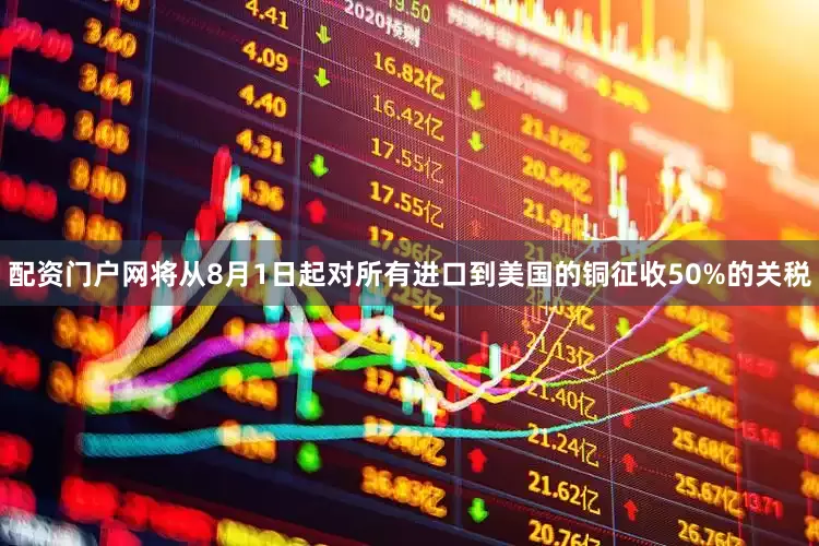 配资门户网将从8月1日起对所有进口到美国的铜征收50%的关税