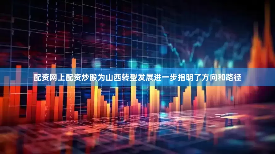 配资网上配资炒股为山西转型发展进一步指明了方向和路径