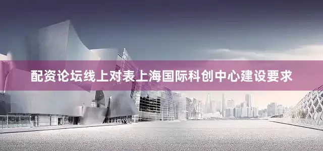 配资论坛线上对表上海国际科创中心建设要求