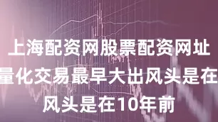上海配资网股票配资网址是多少量化交易最早大出风头是在10年前