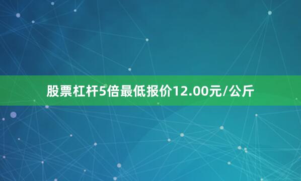 股票杠杆5倍最低报价12.00元/公斤