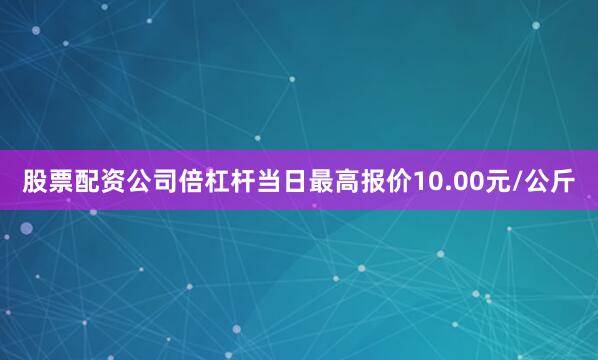 股票配资公司倍杠杆当日最高报价10.00元/公斤