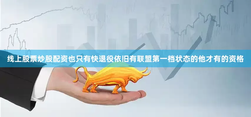 线上股票炒股配资也只有快退役依旧有联盟第一档状态的他才有的资格
