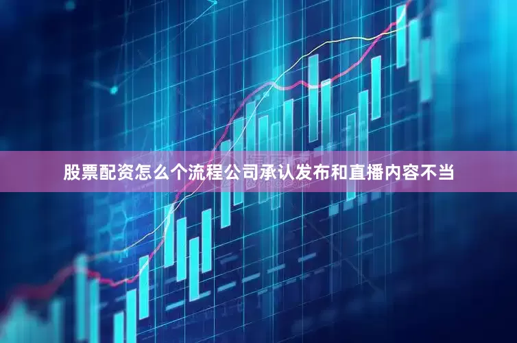 股票配资怎么个流程公司承认发布和直播内容不当