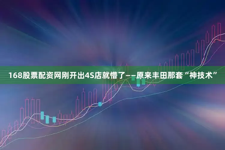 168股票配资网刚开出4S店就懵了——原来丰田那套“神技术”