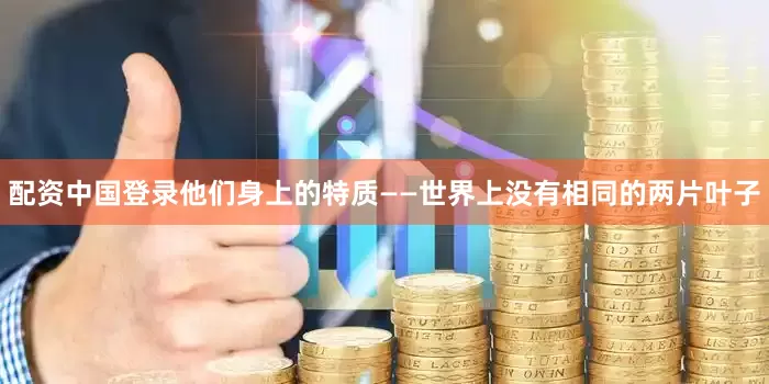 配资中国登录他们身上的特质——世界上没有相同的两片叶子