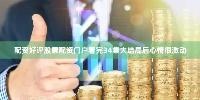 配资好评股票配资门户看完34集大结局后心情很激动