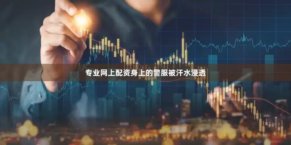 专业网上配资身上的警服被汗水浸透