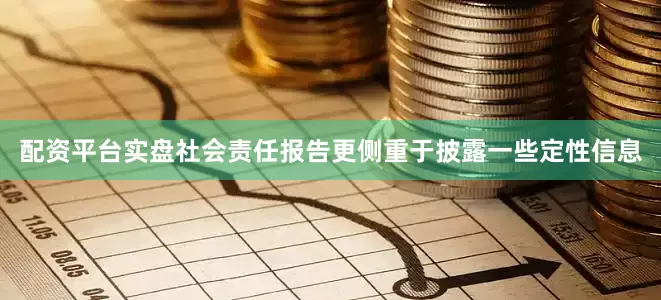 配资平台实盘社会责任报告更侧重于披露一些定性信息