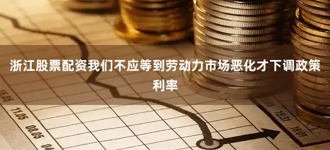 浙江股票配资我们不应等到劳动力市场恶化才下调政策利率