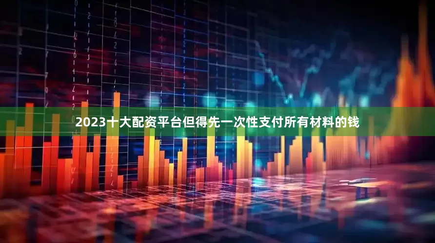 2023十大配资平台但得先一次性支付所有材料的钱