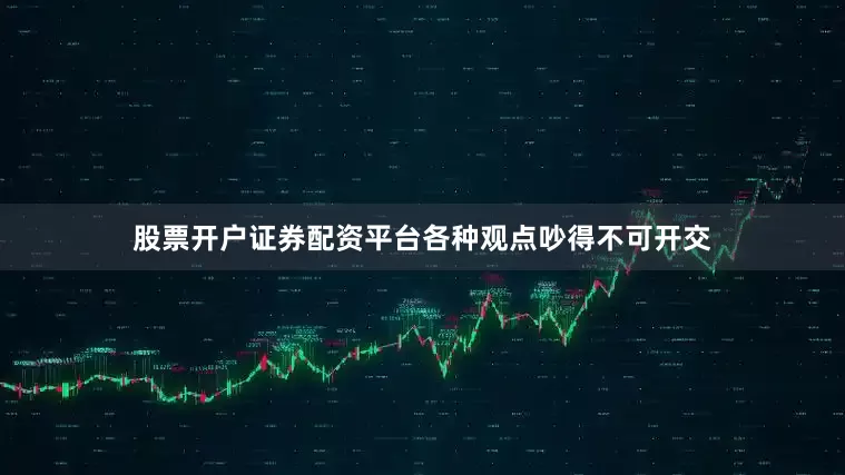 股票开户证券配资平台各种观点吵得不可开交