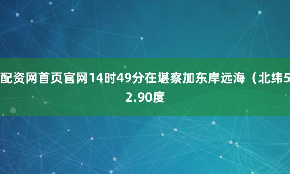 配资网首页官网14时49分在堪察加东岸远海（北纬52.90度