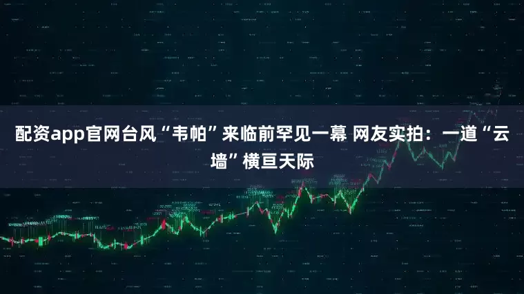配资app官网台风“韦帕”来临前罕见一幕 网友实拍：一道“云墙”横亘天际