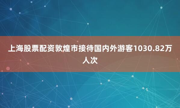 上海股票配资敦煌市接待国内外游客1030.82万人次