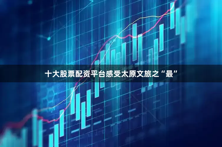十大股票配资平台感受太原文旅之“最”