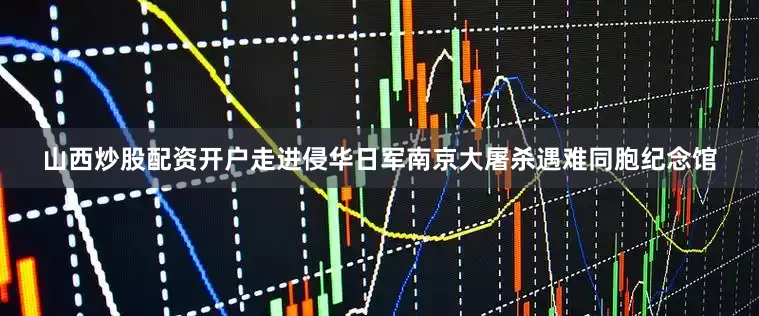 山西炒股配资开户走进侵华日军南京大屠杀遇难同胞纪念馆