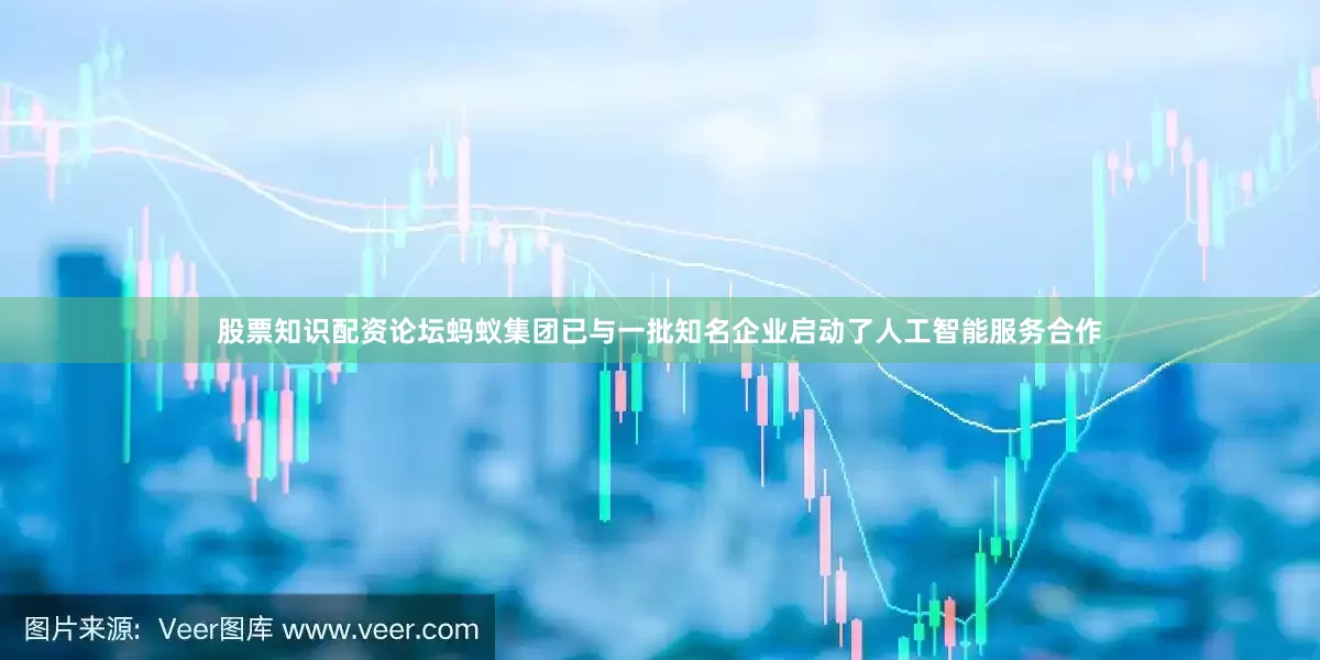 股票知识配资论坛蚂蚁集团已与一批知名企业启动了人工智能服务合作