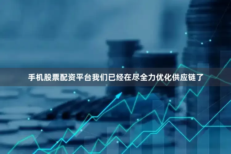 手机股票配资平台我们已经在尽全力优化供应链了