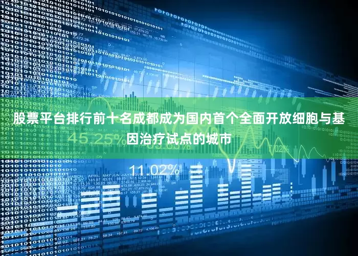 股票平台排行前十名成都成为国内首个全面开放细胞与基因治疗试点的城市