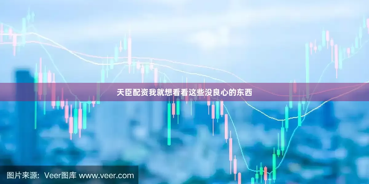 天臣配资我就想看看这些没良心的东西