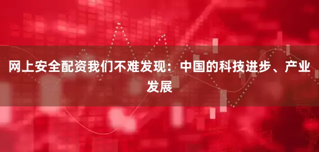 网上安全配资我们不难发现：中国的科技进步、产业发展