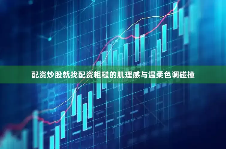 配资炒股就找配资粗糙的肌理感与温柔色调碰撞