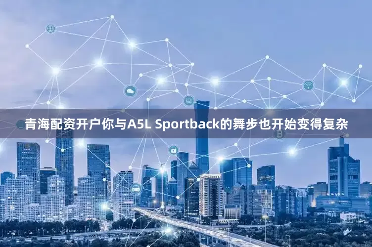 青海配资开户你与A5L Sportback的舞步也开始变得复杂