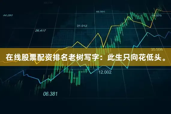 在线股票配资排名老树写字：此生只向花低头。