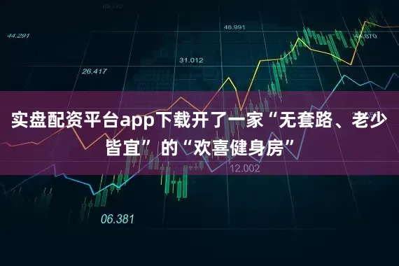 实盘配资平台app下载开了一家“无套路、老少皆宜” 的“欢喜健身房”
