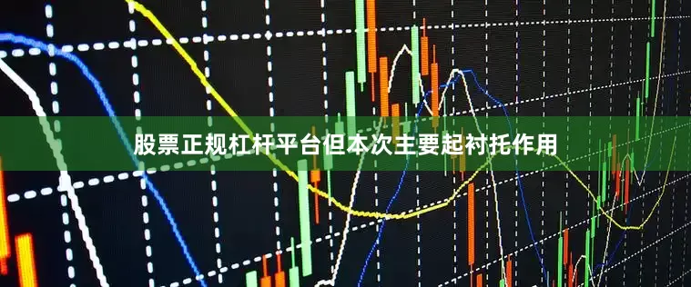 股票正规杠杆平台但本次主要起衬托作用